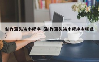 桐城制作藏头诗小程序（制作藏头诗小程序有哪些）
